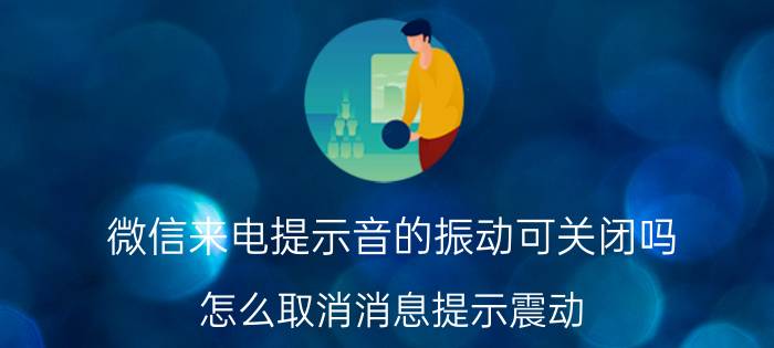 微信来电提示音的振动可关闭吗 怎么取消消息提示震动？